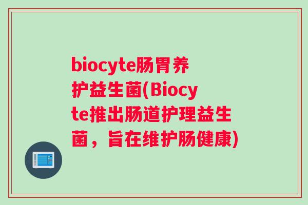 biocyte肠胃养护益生菌(Biocyte推出肠道护理益生菌,旨在维护肠健康) biocyte肠胃养护益生菌(Biocyte推出肠道护理益生菌,旨在维护肠健康)