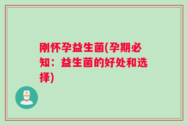 刚怀孕益生菌(孕期必知：益生菌的好处和选择)