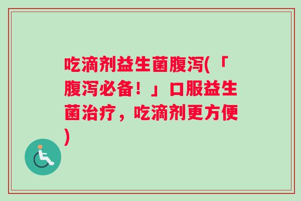 吃滴剂益生菌腹泻(「腹泻必备！」口服益生菌治疗，吃滴剂更方便)