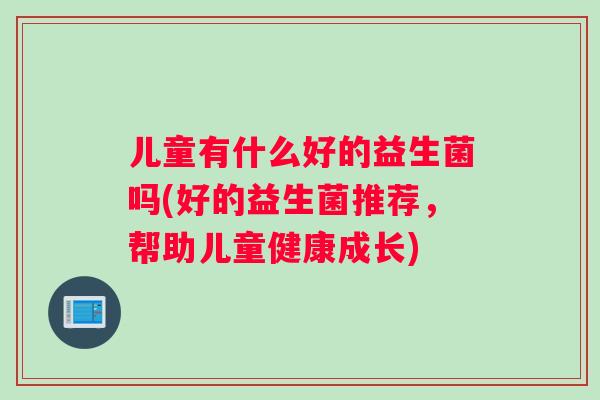 儿童有什么好的益生菌吗(好的益生菌推荐，帮助儿童健康成长)