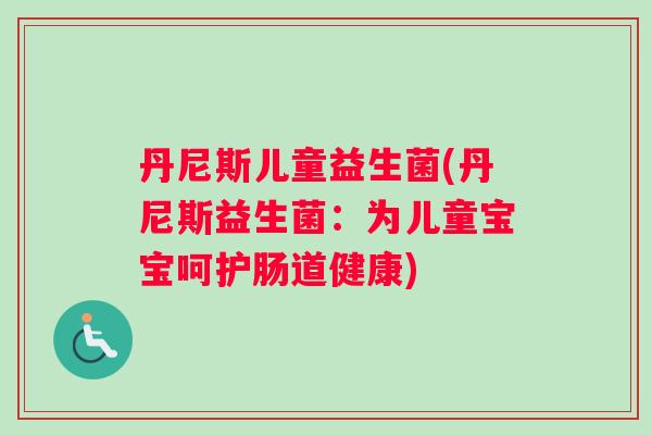 丹尼斯儿童益生菌(丹尼斯益生菌:为儿童宝宝呵护肠道健康) 丹尼斯儿童益生菌(丹尼斯益生菌:为儿童宝宝呵护肠道健康)