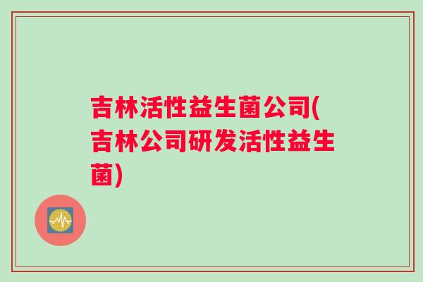 吉林活性益生菌公司(吉林公司研发活性益生菌)