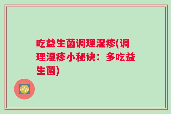 吃益生菌调理湿疹(调理湿疹小秘诀：多吃益生菌)