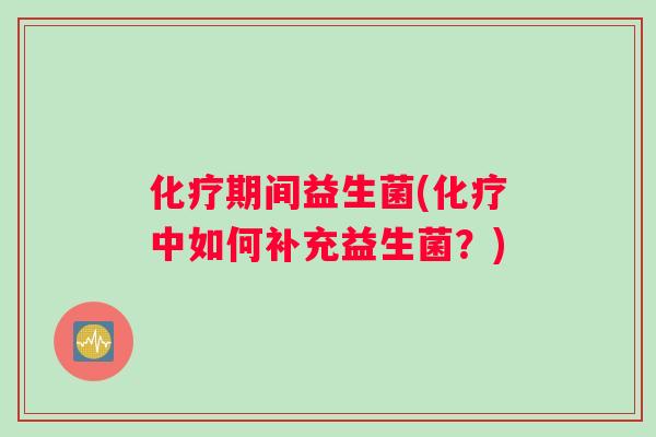 化疗期间益生菌(化疗中如何补充益生菌？)