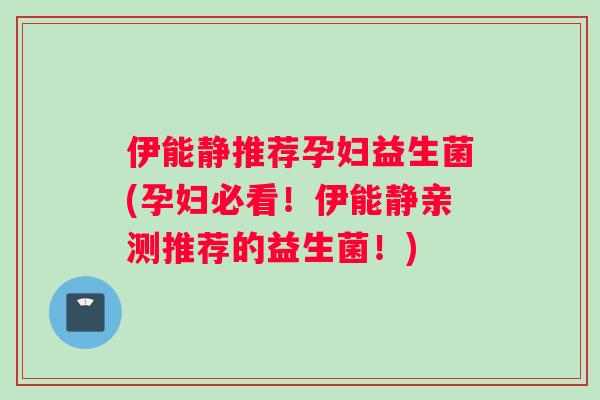 伊能静推荐孕妇益生菌(孕妇必看！伊能静亲测推荐的益生菌！)