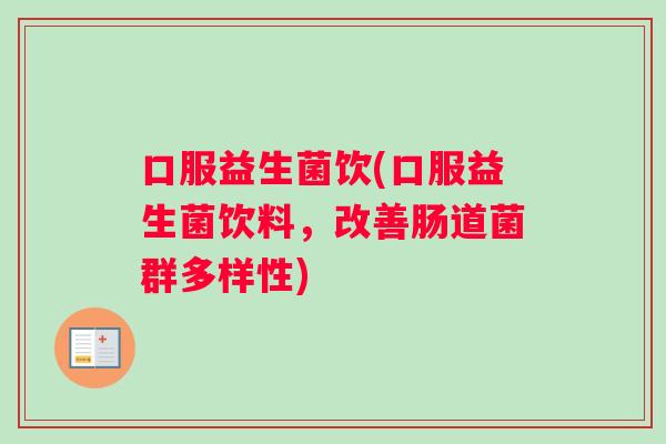 口服益生菌饮(口服益生菌饮料，改善肠道菌群多样性)