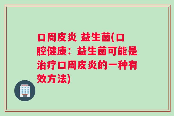 口周皮炎 益生菌(口腔健康：益生菌可能是治疗口周皮炎的一种有效方法)