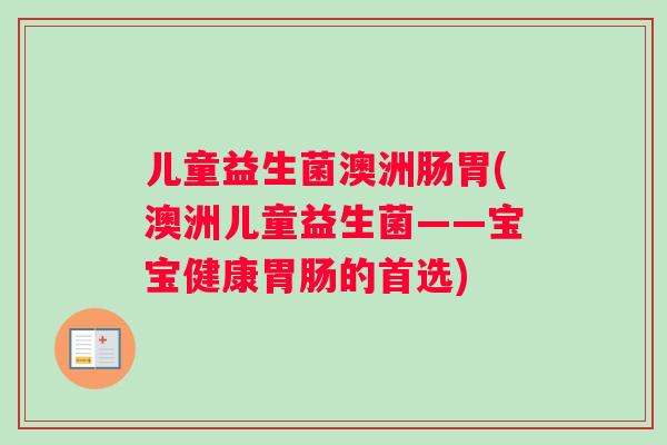 儿童益生菌澳洲肠胃(澳洲儿童益生菌——宝宝健康的首选)