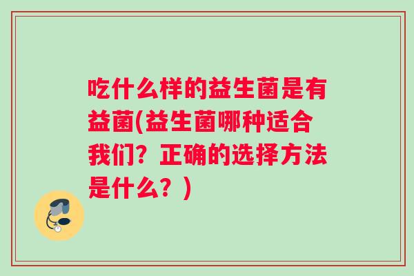 吃什么样的益生菌是有益菌(益生菌哪种适合我们?正确的选择方法是什么?) 吃什么样的益生菌是有益菌(益生菌哪种适合我们?正确的选择方法是什么?)