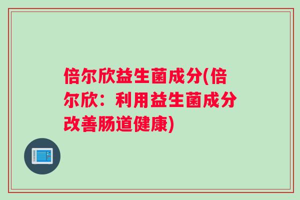 倍尔欣益生菌成分(倍尔欣：利用益生菌成分改善肠道健康)