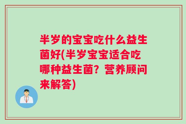 半岁的宝宝吃什么益生菌好(半岁宝宝适合吃哪种益生菌?营养顾问来解答) 半岁的宝宝吃什么益生菌好(半岁宝宝适合吃哪种益生菌?营养顾问来解答)