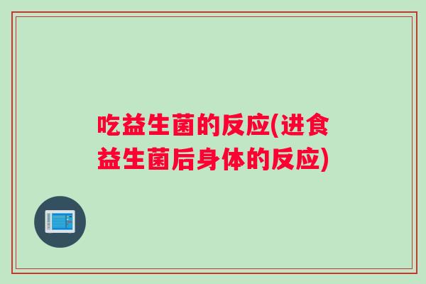 吃益生菌的反应(进食益生菌后身体的反应)