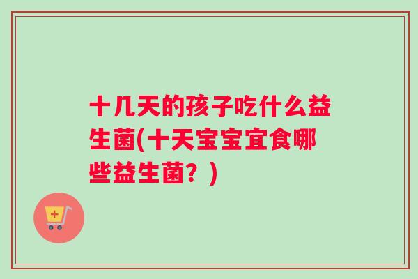 十几天的孩子吃什么益生菌(十天宝宝宜食哪些益生菌？)