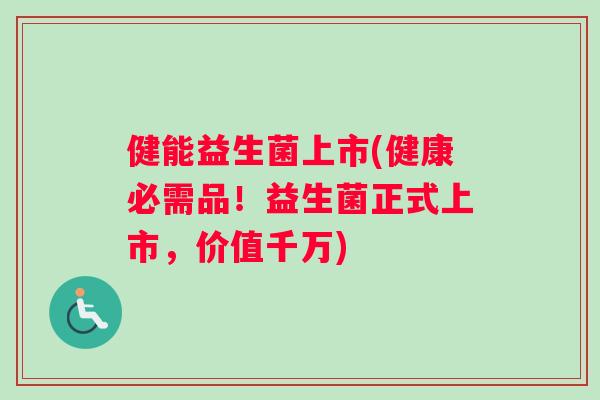健能益生菌上市(健康必需品！益生菌正式上市，价值千万)