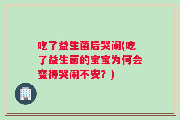 吃了益生菌后哭闹(吃了益生菌的宝宝为何会变得哭闹不安？)
