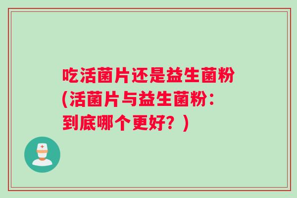 吃活菌片还是益生菌粉(活菌片与益生菌粉：到底哪个更好？)