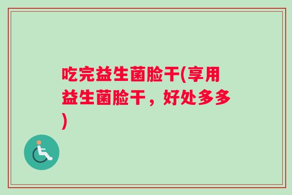 吃完益生菌脸干(享用益生菌脸干，好处多多)