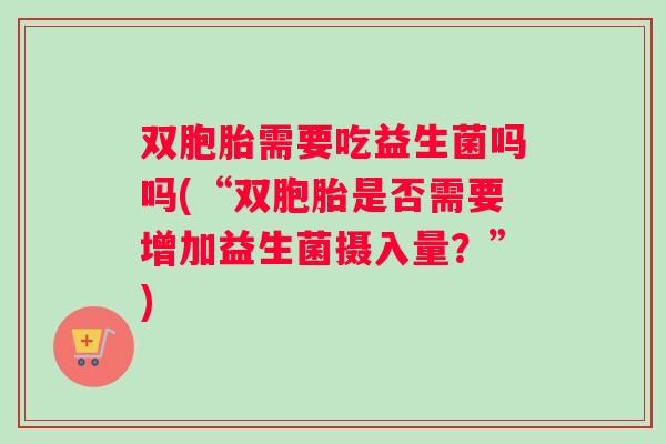 双胞胎需要吃益生菌吗吗(“双胞胎是否需要增加益生菌摄入量？”)