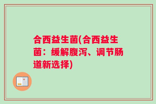 合西益生菌(合西益生菌：缓解腹泻、调节肠道新选择)
