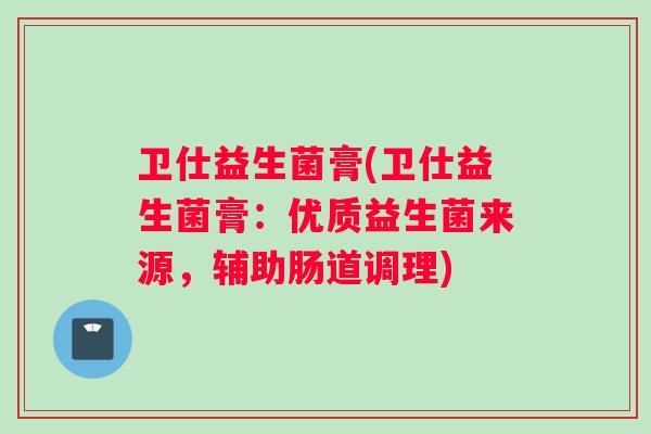卫仕益生菌膏(卫仕益生菌膏：优质益生菌来源，辅助肠道调理)