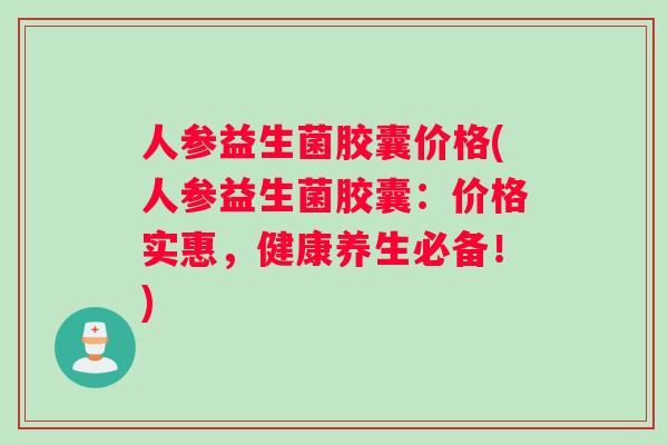 人参益生菌胶囊价格(人参益生菌胶囊：价格实惠，健康养生必备！)