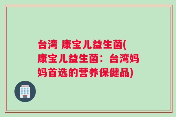 台湾 康宝儿益生菌(康宝儿益生菌：台湾妈妈首选的营养保健品)