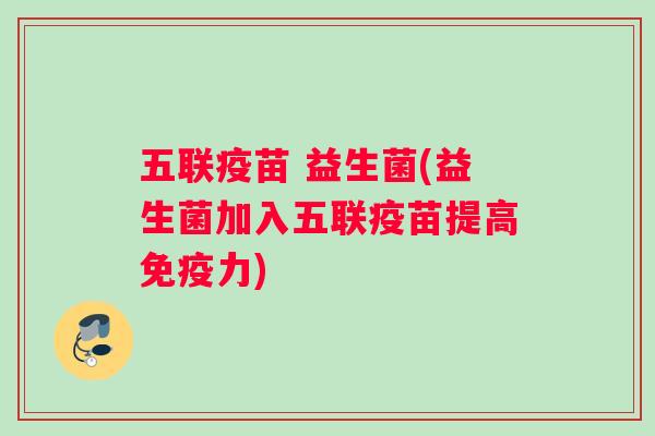 五联疫苗 益生菌(益生菌加入五联疫苗提高免疫力)