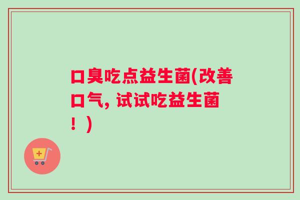 吃点益生菌(改善口气, 试试吃益生菌！)