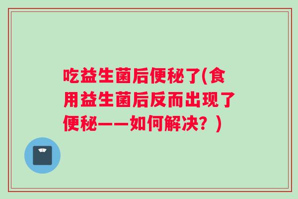 吃益生菌后了(食用益生菌后反而出现了——如何解决？)