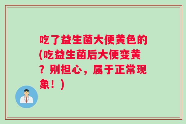 吃了益生菌大便黄色的(吃益生菌后大便变黄？别担心，属于正常现象！)