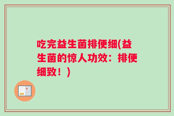 吃完益生菌排便细(益生菌的惊人功效:排便细致!) 吃完益生菌排便细(益生菌的惊人功效:排便细致!)