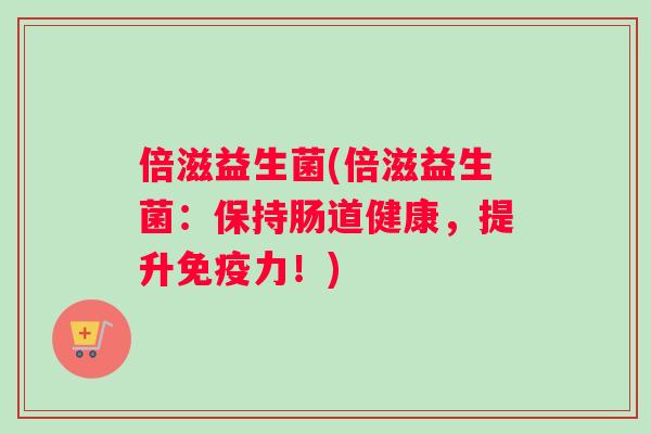 倍滋益生菌(倍滋益生菌：保持肠道健康，提升免疫力！)