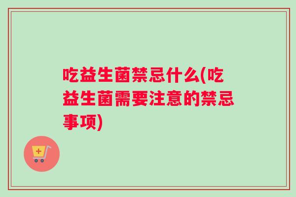 吃益生菌禁忌什么(吃益生菌需要注意的禁忌事项)