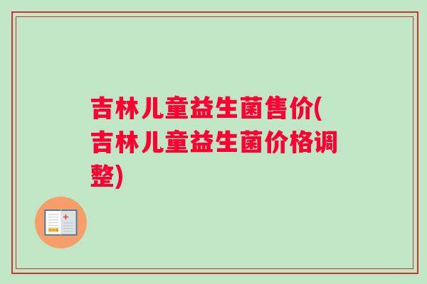 吉林儿童益生菌售价(吉林儿童益生菌价格调整) 吉林儿童益生菌售价(吉林儿童益生菌价格调整)