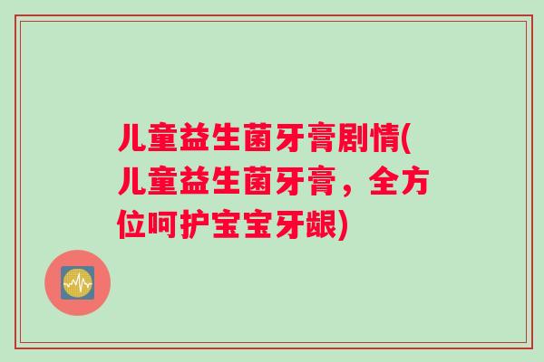 儿童益生菌牙膏剧情(儿童益生菌牙膏,全方位呵护宝宝牙龈) 儿童益生菌牙膏剧情(儿童益生菌牙膏,全方位呵护宝宝牙龈)