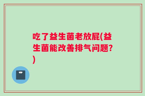 吃了益生菌老放屁(益生菌能改善排气问题？)