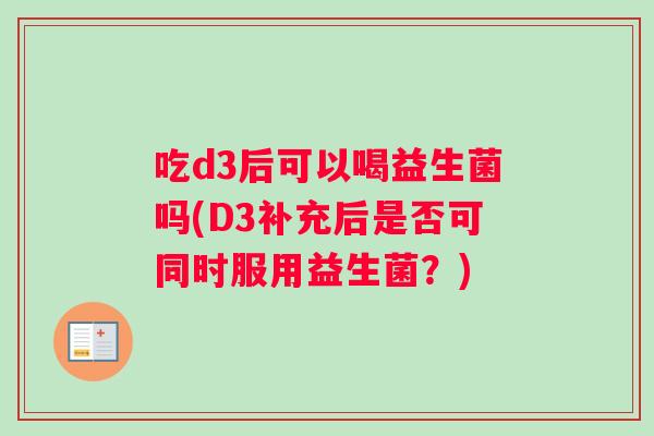 吃d3后可以喝益生菌吗(D3补充后是否可同时服用益生菌？)