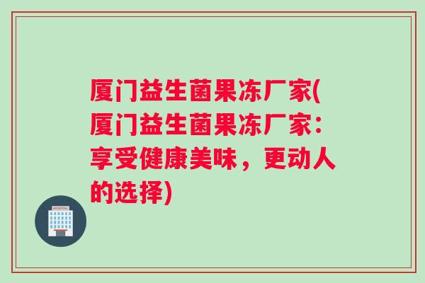 厦门益生菌果冻厂家(厦门益生菌果冻厂家：享受健康美味，更动人的选择)
