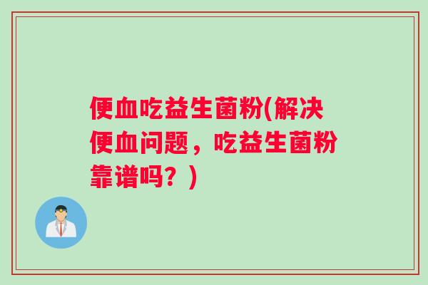 便血吃益生菌粉(解决便血问题，吃益生菌粉靠谱吗？)