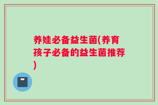 养娃必备益生菌(养育孩子必备的益生菌推荐) 养娃必备益生菌(养育孩子必备的益生菌推荐)