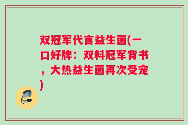 双冠军代言益生菌(一口好牌：双料冠军背书，大热益生菌再次受宠)