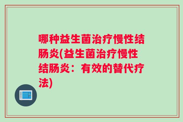 哪种益生菌慢性结(益生菌慢性结:有效的替代疗法) 哪种益生菌慢性结(益生菌慢性结:有效的替代疗法)