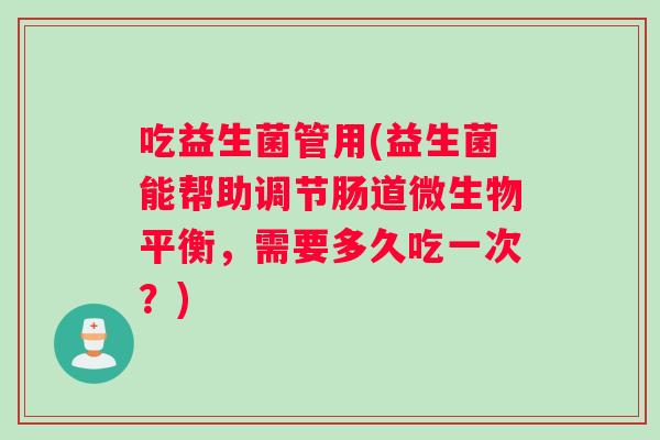吃益生菌管用(益生菌能帮助调节肠道微生物平衡，需要多久吃一次？)