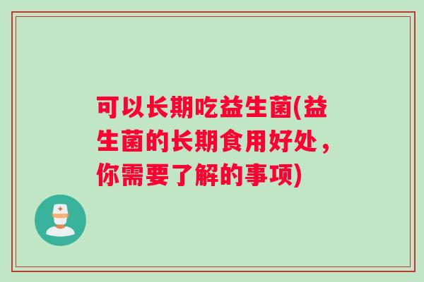 可以长期吃益生菌(益生菌的长期食用好处，你需要了解的事项)