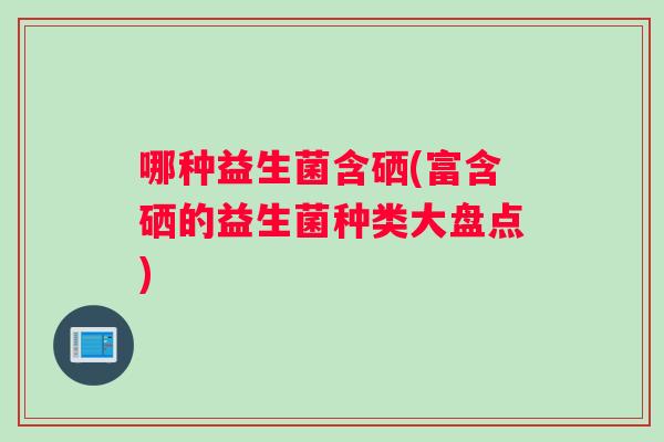 哪种益生菌含硒(富含硒的益生菌种类大盘点)