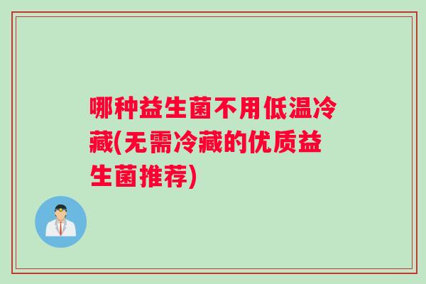 哪种益生菌不用低温冷藏(无需冷藏的优质益生菌推荐)