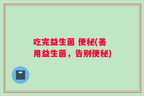 吃完益生菌 (善用益生菌,告别) 吃完益生菌 (善用益生菌,告别)