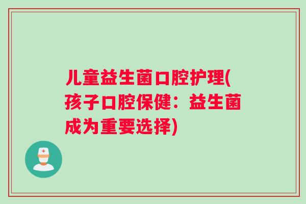 儿童益生菌口腔护理(孩子口腔保健:益生菌成为重要选择) 儿童益生菌口腔护理(孩子口腔保健:益生菌成为重要选择)