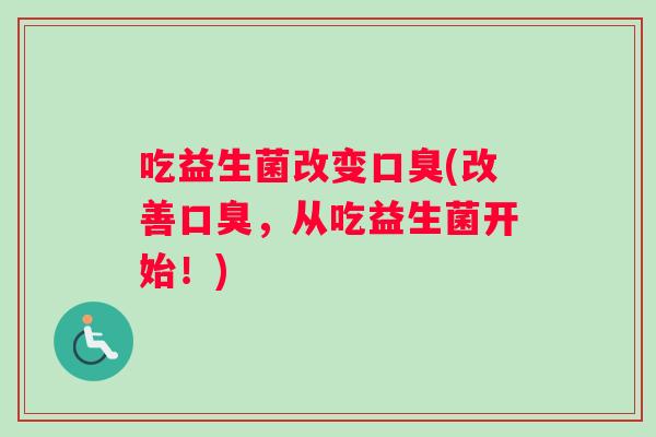 吃益生菌改变口臭(改善口臭，从吃益生菌开始！)