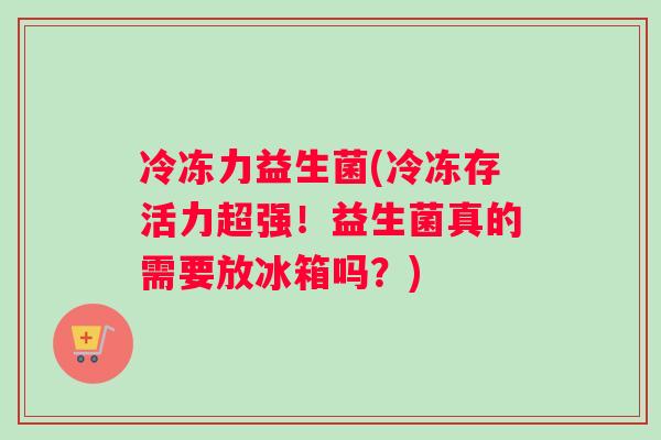 冷冻力益生菌(冷冻存活力超强！益生菌真的需要放冰箱吗？)